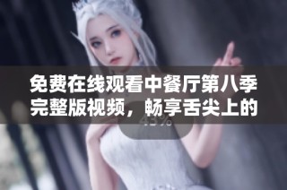 免费在线观看中餐厅第八季完整版视频，畅享舌尖上的美味之旅