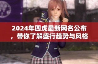 2024年四虎最新网名公布，带你了解盛行趋势与风格变化