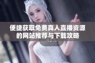 便捷获取免费真人直播资源的网站推荐与下载攻略