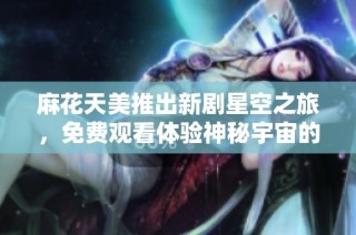 麻花天美推出新剧星空之旅，免费观看体验神秘宇宙的精彩故事