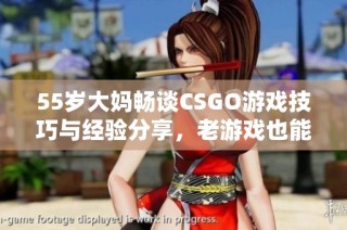 55岁大妈畅谈CSGO游戏技巧与经验分享，老游戏也能玩出新花样