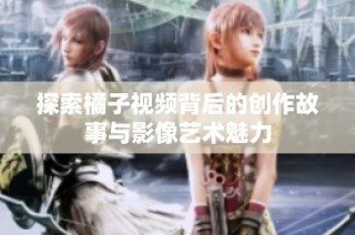 探索橘子视频背后的创作故事与影像艺术魅力