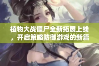 植物大战僵尸全新拓展上线，开启策略防御游戏的新篇章