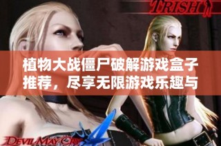 植物大战僵尸破解游戏盒子推荐，尽享无限游戏乐趣与挑战体验