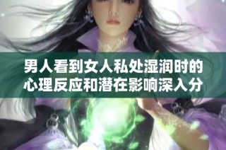 男人看到女人私处湿润时的心理反应和潜在影响深入分析