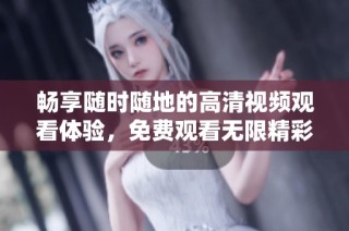 畅享随时随地的高清视频观看体验，免费观看无限精彩内容
