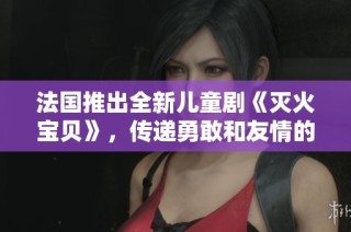 法国推出全新儿童剧《灭火宝贝》，传递勇敢和友情的重要主题