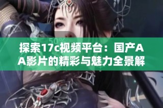 探索17c视频平台：国产AA影片的精彩与魅力全景解析