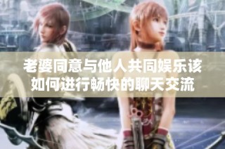 老婆同意与他人共同娱乐该如何进行畅快的聊天交流