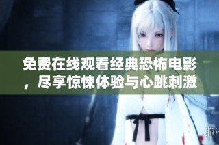 免费在线观看经典恐怖电影，尽享惊悚体验与心跳刺激