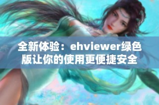 全新体验：ehviewer绿色版让你的使用更便捷安全