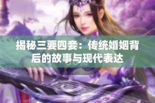 揭秘三要四妾：传统婚姻背后的故事与现代表达