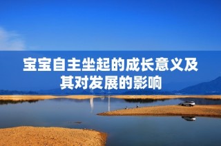 宝宝自主坐起的成长意义及其对发展的影响