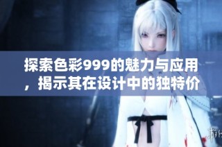 探索色彩999的魅力与应用，揭示其在设计中的独特价值与意义