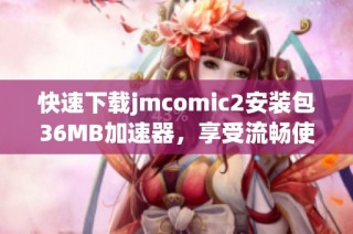 快速下载jmcomic2安装包36MB加速器，享受流畅使用体验