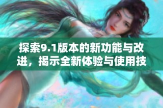 探索9.1版本的新功能与改进，揭示全新体验与使用技巧