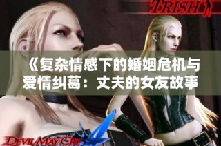 《复杂情感下的婚姻危机与爱情纠葛：丈夫的女友故事》
