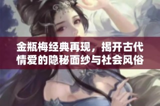 金瓶梅经典再现，揭开古代情爱的隐秘面纱与社会风俗