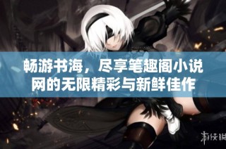 畅游书海，尽享笔趣阁小说网的无限精彩与新鲜佳作