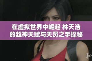 在虚拟世界中崛起 林天浩的超神天赋与天罚之手探秘