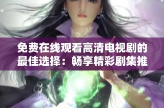 免费在线观看高清电视剧的最佳选择：畅享精彩剧集推荐
