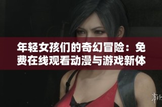 年轻女孩们的奇幻冒险：免费在线观看动漫与游戏新体验