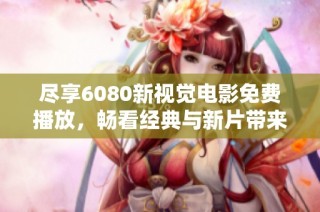 尽享6080新视觉电影免费播放，畅看经典与新片带来的视听盛宴