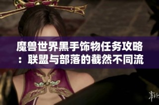 魔兽世界黑手饰物任务攻略：联盟与部落的截然不同流程揭秘