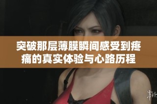 突破那层薄膜瞬间感受到疼痛的真实体验与心路历程