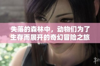 失落的森林中，动物们为了生存而展开的奇幻冒险之旅