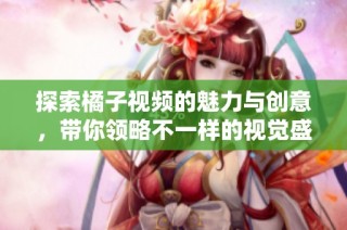 探索橘子视频的魅力与创意，带你领略不一样的视觉盛宴