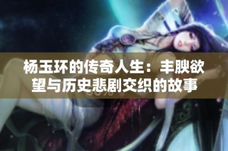 杨玉环的传奇人生：丰腴欲望与历史悲剧交织的故事
