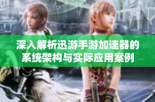 深入解析迅游手游加速器的系统架构与实际应用案例