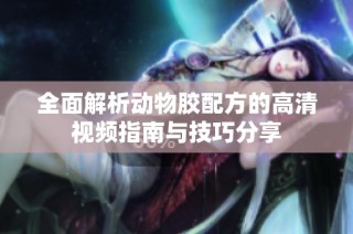 全面解析动物胶配方的高清视频指南与技巧分享