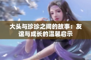 大头与珍珍之间的故事：友谊与成长的温馨启示