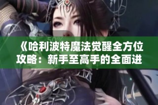 《哈利波特魔法觉醒全方位攻略：新手至高手的全面进阶指南》