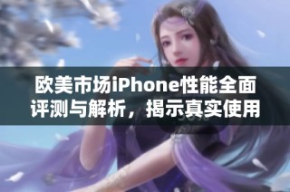 欧美市场iPhone性能全面评测与解析，揭示真实使用体验与优势