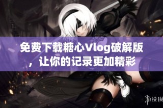 免费下载糖心Vlog破解版，让你的记录更加精彩