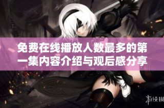 免费在线播放人数最多的第一集内容介绍与观后感分享