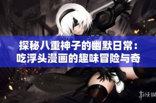 探秘八重神子的幽默日常：吃浮头漫画的趣味冒险与奇幻人生