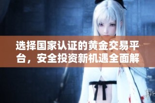 选择国家认证的黄金交易平台，安全投资新机遇全面解析