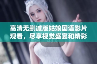 高清无删减版姑娘国语影片观看，尽享视觉盛宴和精彩故事