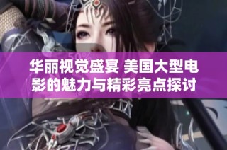 华丽视觉盛宴 美国大型电影的魅力与精彩亮点探讨