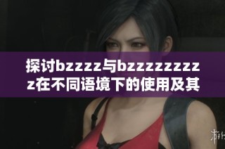 探讨bzzzz与bzzzzzzzzz在不同语境下的使用及其意义解析