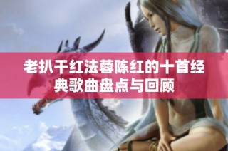 老扒干红法蓉陈红的十首经典歌曲盘点与回顾