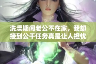 洗澡期间老公不在家，我却接到公干任务真是让人担忧