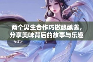 两个男生合作巧做酿酿酱，分享美味背后的故事与乐趣