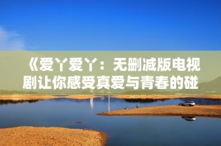 《爱丫爱丫：无删减版电视剧让你感受真爱与青春的碰撞》