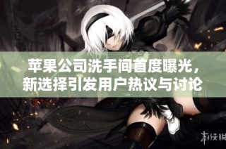苹果公司洗手间首度曝光，新选择引发用户热议与讨论