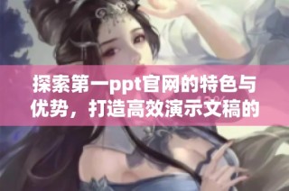 探索第一ppt官网的特色与优势，打造高效演示文稿的新选择
